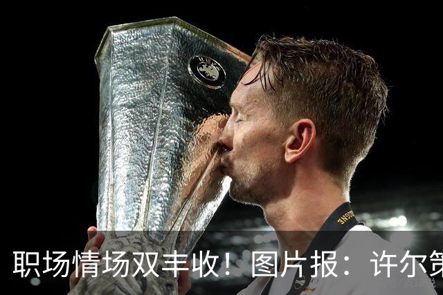 职场情场双丰收！图片报：许尔策勒已与女友秘密完婚